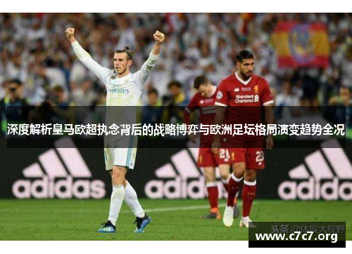 深度解析皇马欧超执念背后的战略博弈与欧洲足坛格局演变趋势全况