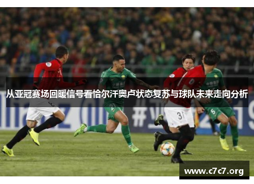 从亚冠赛场回暖信号看恰尔汗奥卢状态复苏与球队未来走向分析 从亚冠赛场回暖信号看恰尔汗奥卢状态复苏与球队未来走向分析