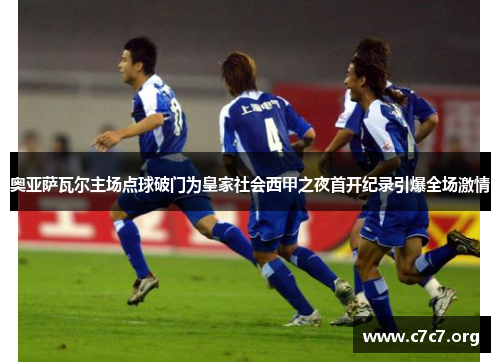 奥亚萨瓦尔主场点球破门为皇家社会西甲之夜首开纪录引爆全场激情