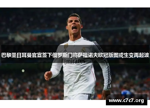 巴黎圣日耳曼官宣签下俄罗斯门将萨福诺夫欧冠版图或生变再起波