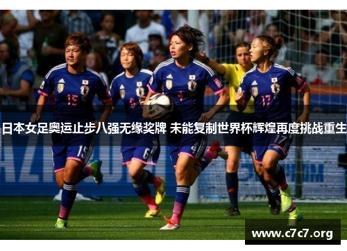 日本女足奥运止步八强无缘奖牌 未能复制世界杯辉煌再度挑战重生