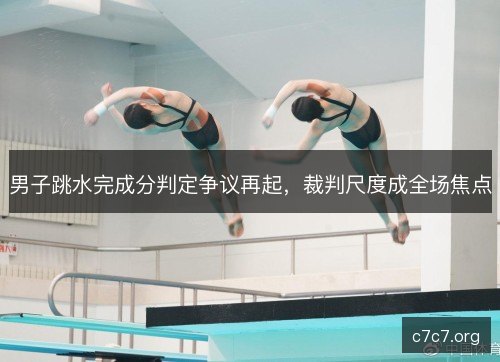 男子跳水完成分判定争议再起，裁判尺度成全场焦点